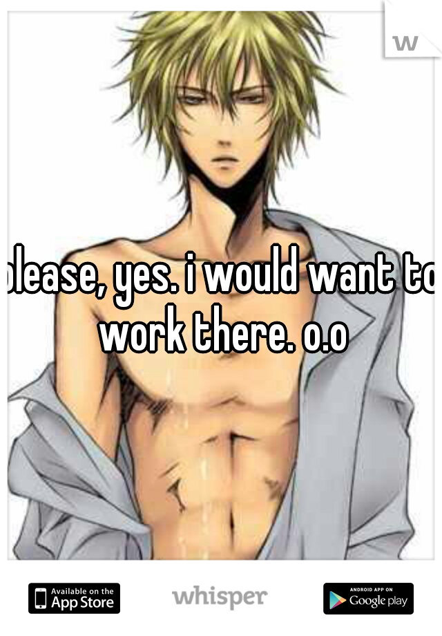 please, yes. i would want to work there. o.o