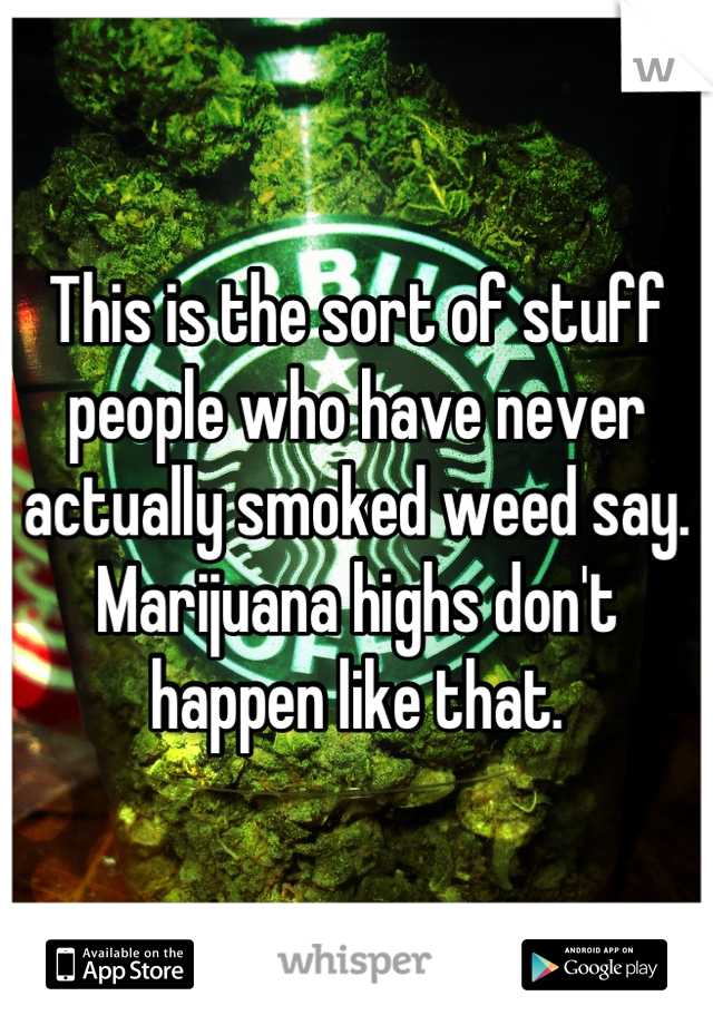 This is the sort of stuff people who have never actually smoked weed say. Marijuana highs don't happen like that.
