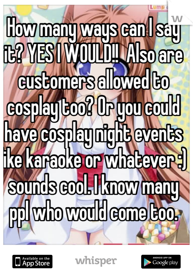 How many ways can I say it? YES I WOULD!!  Also are customers allowed to cosplay too? Or you could have cosplay night events like karaoke or whatever :) sounds cool. I know many ppl who would come too.