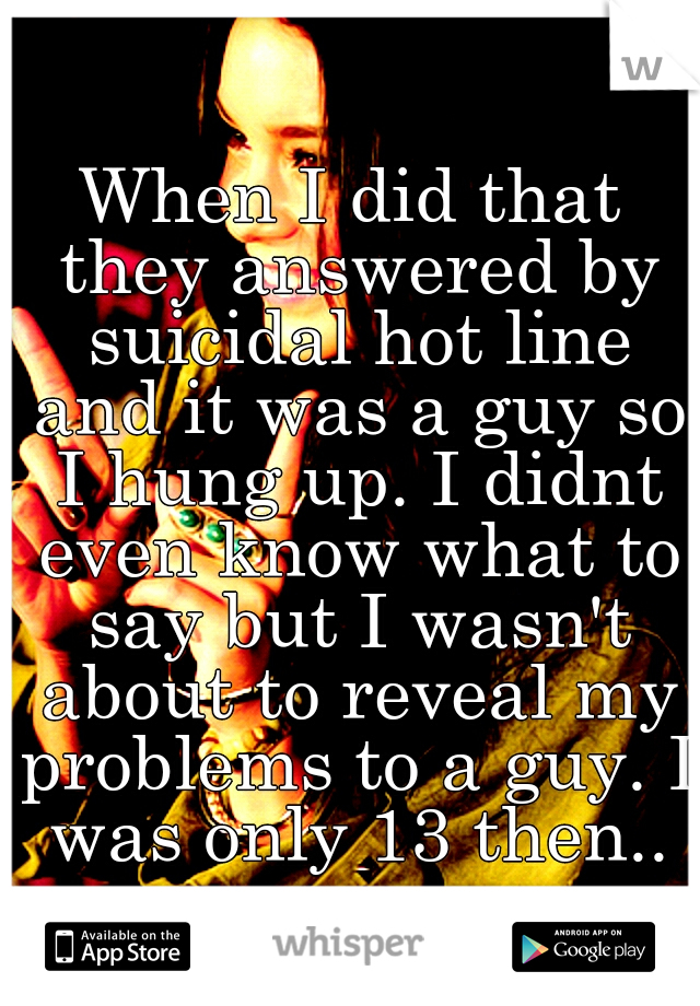 When I did that they answered by suicidal hot line and it was a guy so I hung up. I didnt even know what to say but I wasn't about to reveal my problems to a guy. I was only 13 then..