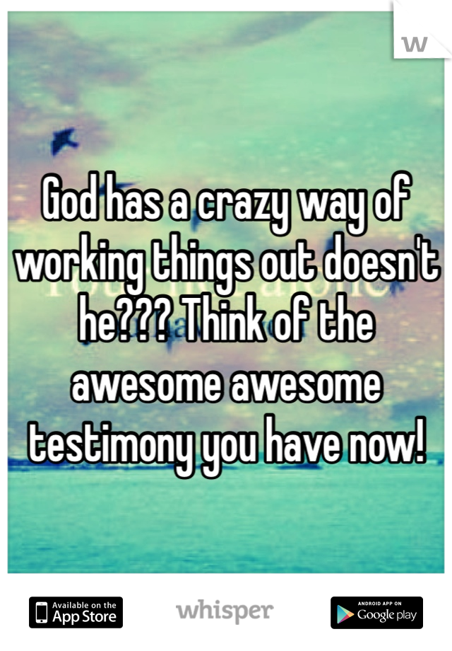 God has a crazy way of working things out doesn't he??? Think of the awesome awesome testimony you have now! 