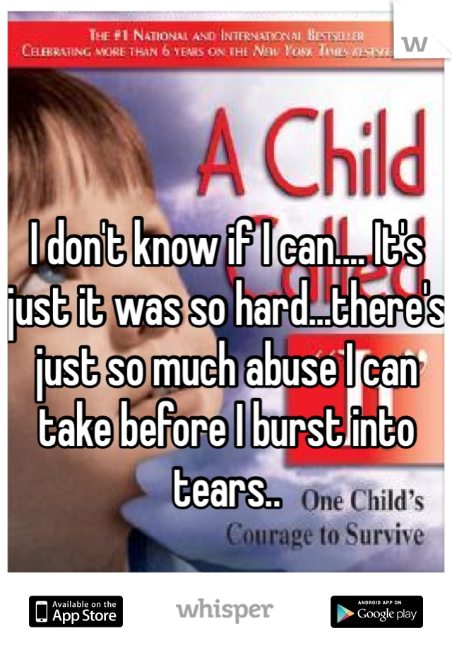 I don't know if I can.... It's just it was so hard...there's just so much abuse I can take before I burst into tears..