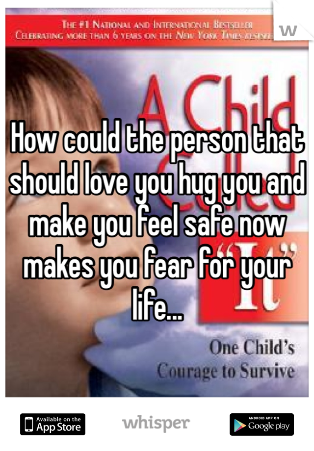 How could the person that should love you hug you and make you feel safe now makes you fear for your life... 