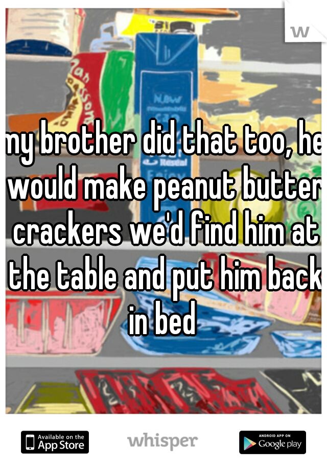 my brother did that too, he would make peanut butter crackers we'd find him at the table and put him back in bed 