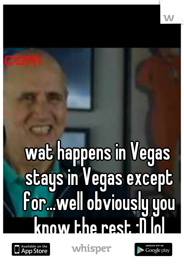 wat happens in Vegas stays in Vegas except for...well obviously you know the rest :D lol
