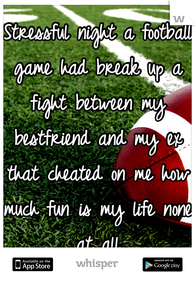 Stressful night a football game had break up a fight between my bestfriend and my ex that cheated on me how much fun is my life none at all 