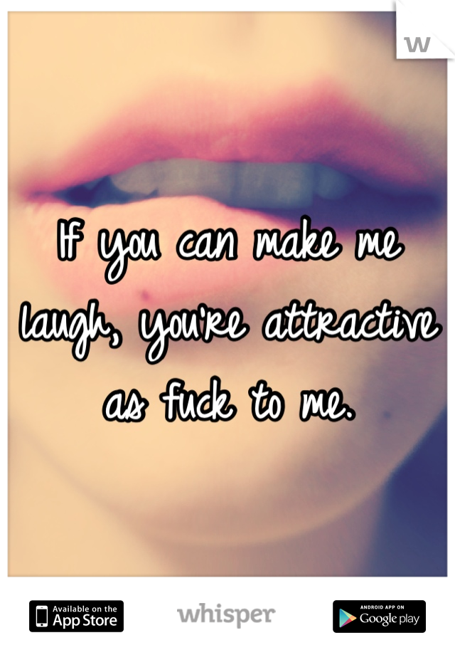 If you can make me laugh, you're attractive as fuck to me.