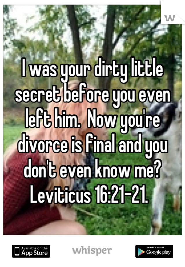 I was your dirty little secret before you even left him.  Now you're divorce is final and you don't even know me?  Leviticus 16:21-21.  