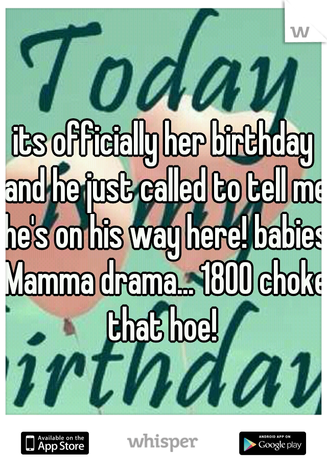 its officially her birthday and he just called to tell me he's on his way here! babies Mamma drama... 1800 choke that hoe! 