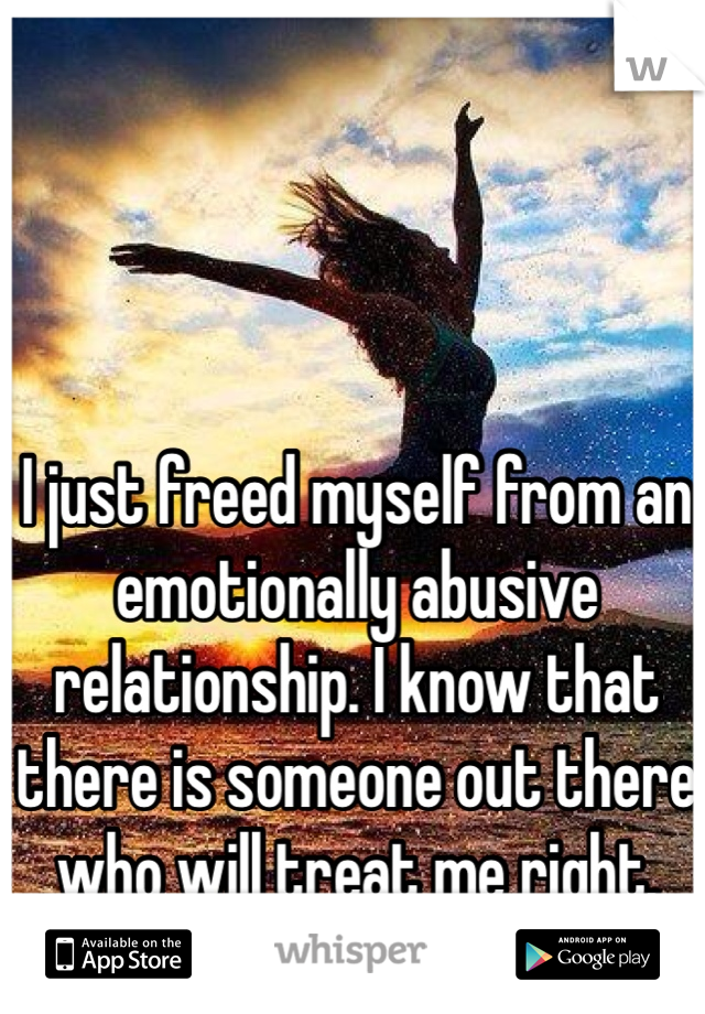 I just freed myself from an emotionally abusive relationship. I know that there is someone out there who will treat me right.