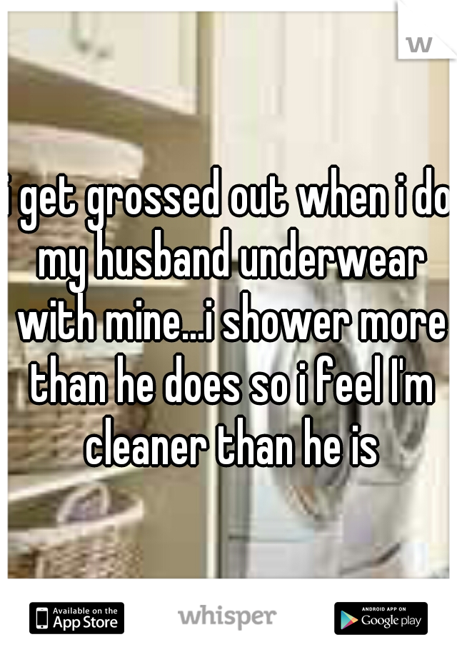 i get grossed out when i do my husband underwear with mine...i shower more than he does so i feel I'm cleaner than he is