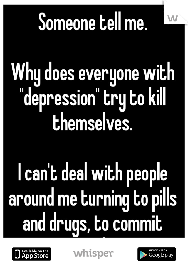 Someone tell me. 

Why does everyone with "depression" try to kill themselves. 

I can't deal with people around me turning to pills and drugs, to commit  suicide.  