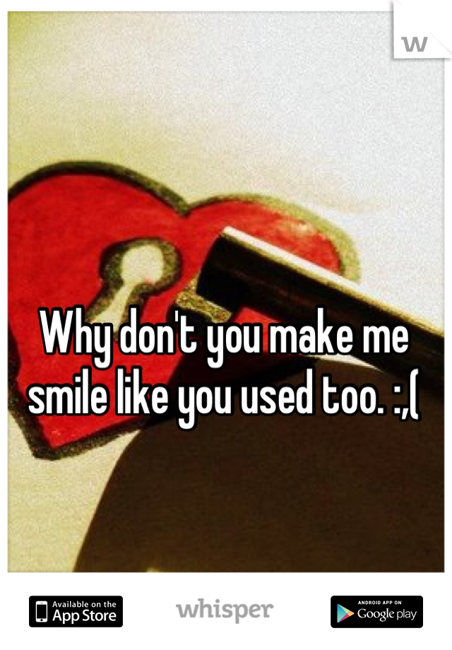 Why don't you make me smile like you used too. :,(