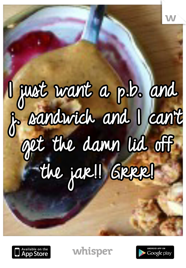 I just want a p.b. and j. sandwich and I can't get the damn lid off the jar!! Grrr!