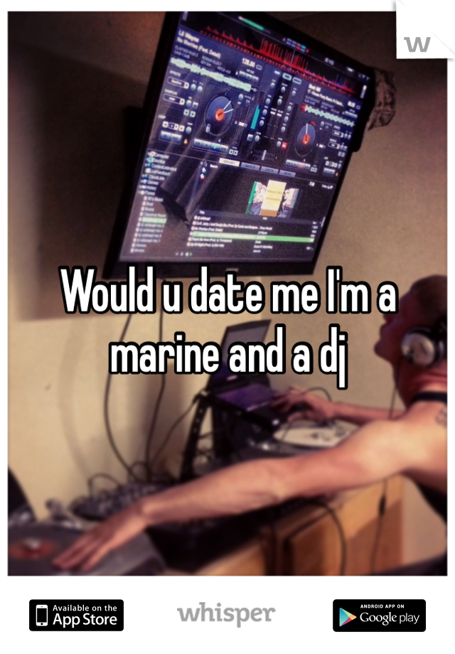 Would u date me I'm a marine and a dj 
