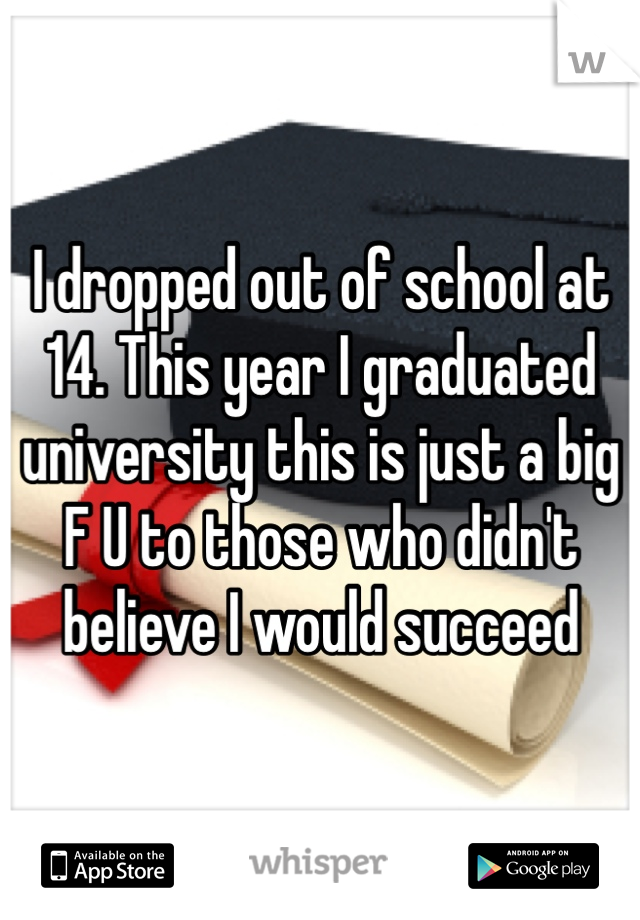 I dropped out of school at 14. This year I graduated university this is just a big F U to those who didn't believe I would succeed 