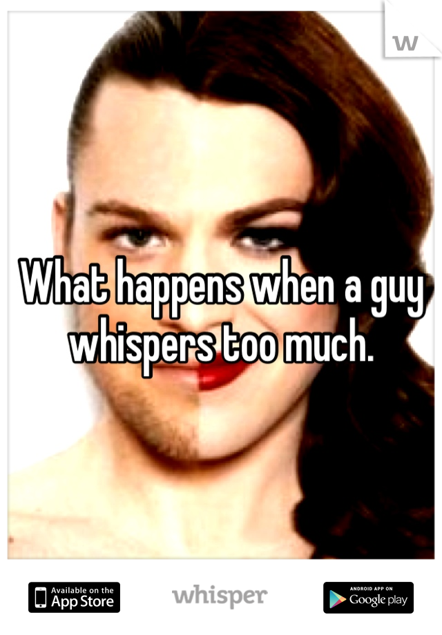 What happens when a guy whispers too much.