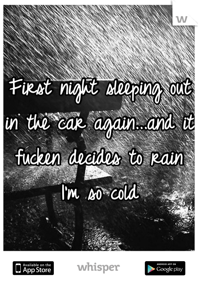 First night sleeping out in the car again...and it fucken decides to rain
I'm so cold
