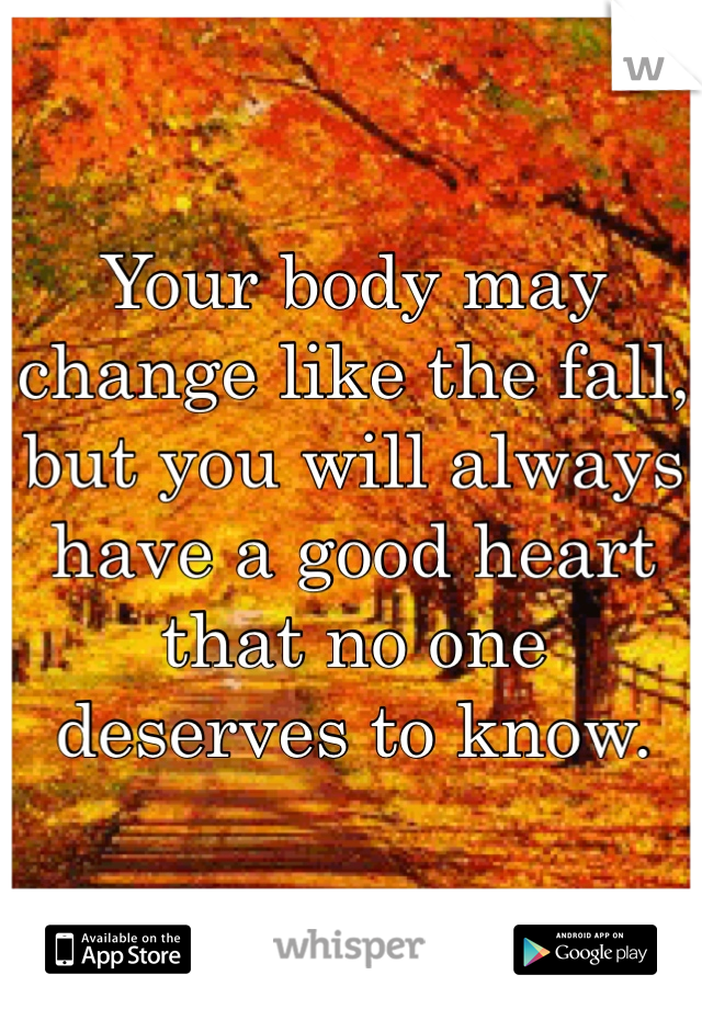 Your body may change like the fall, but you will always have a good heart that no one deserves to know.