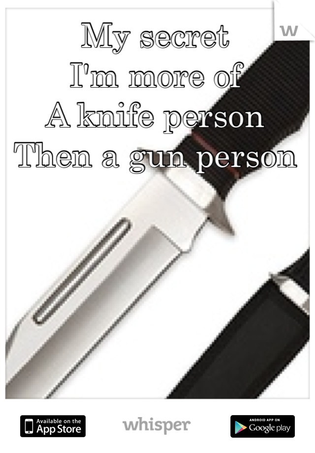 My secret 
I'm more of 
A knife person
Then a gun person 
