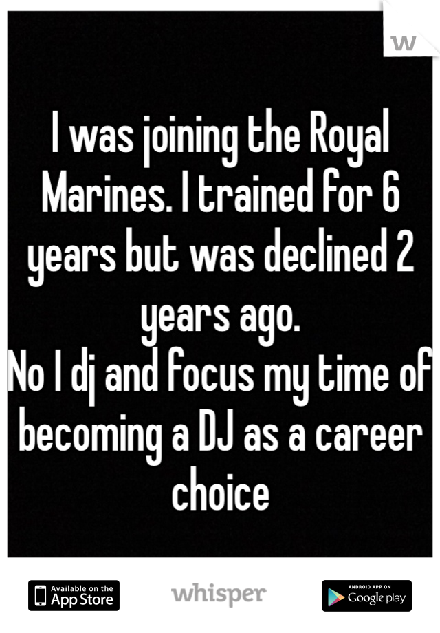 I was joining the Royal Marines. I trained for 6 years but was declined 2 years ago.
No I dj and focus my time of becoming a DJ as a career choice 