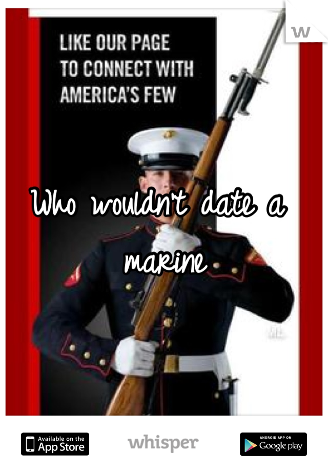 Who wouldn't date a marine 