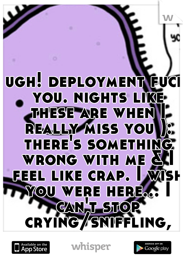 ugh! deployment fuck you. nights like these are when I really miss you ): there's something wrong with me & I feel like crap. I wish you were here... I can't stop crying/sniffling, from crying to much