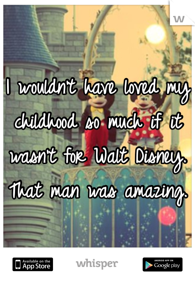 I wouldn't have loved my childhood so much if it wasn't for Walt Disney. That man was amazing. 