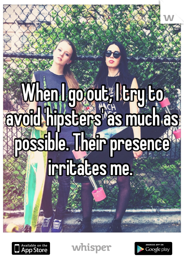 When I go out, I try to avoid 'hipsters' as much as possible. Their presence irritates me. 