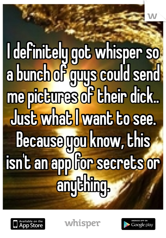 I definitely got whisper so a bunch of guys could send me pictures of their dick.. Just what I want to see. Because you know, this isn't an app for secrets or anything.
