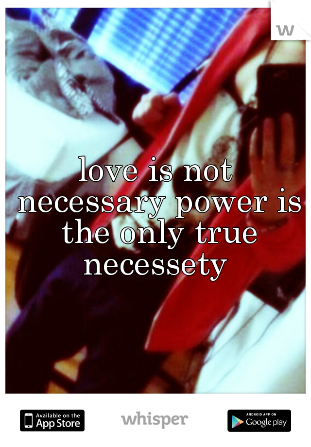 love is not necessary power is the only true necessety 
