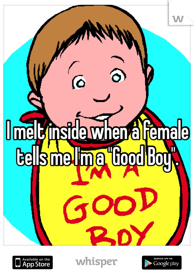 I melt inside when a female
tells me I'm a "Good Boy". 