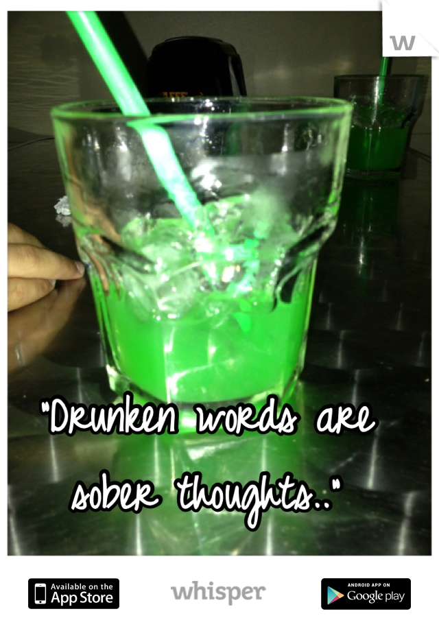 "Drunken words are sober thoughts.." 