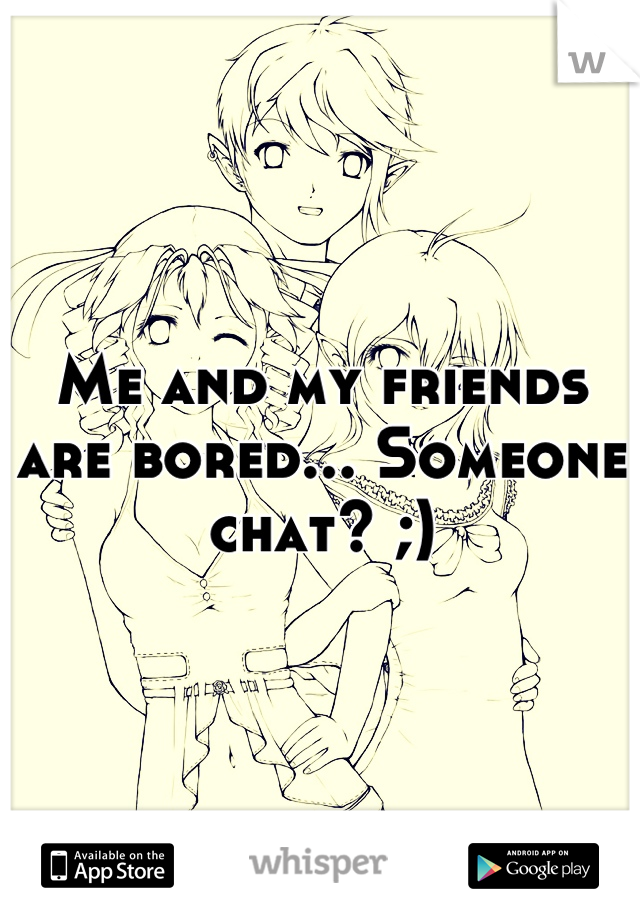 Me and my friends are bored... Someone chat? ;)