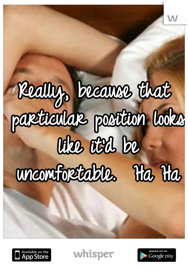 Really, because that particular position looks like it'd be uncomfortable.  Ha Ha