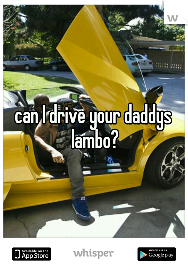can I drive your daddys lambo?