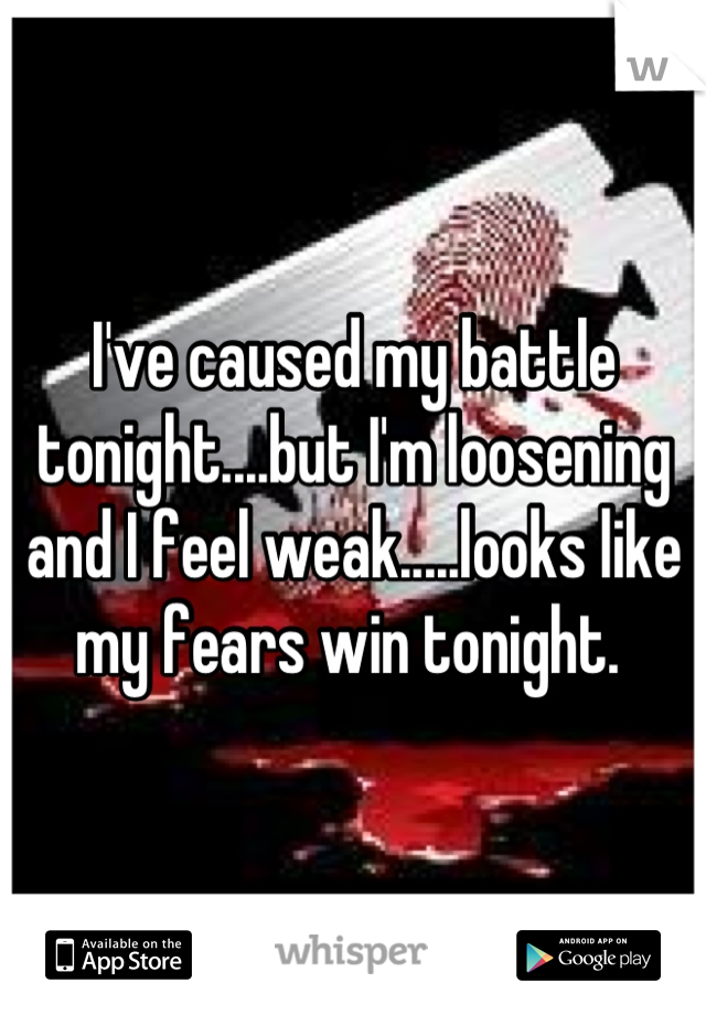 I've caused my battle tonight....but I'm loosening and I feel weak.....looks like my fears win tonight. 