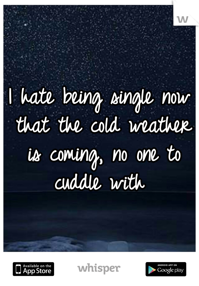 I hate being single now that the cold weather is coming, no one to cuddle with 