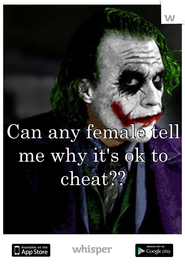 Can any female tell me why it's ok to cheat?? 
