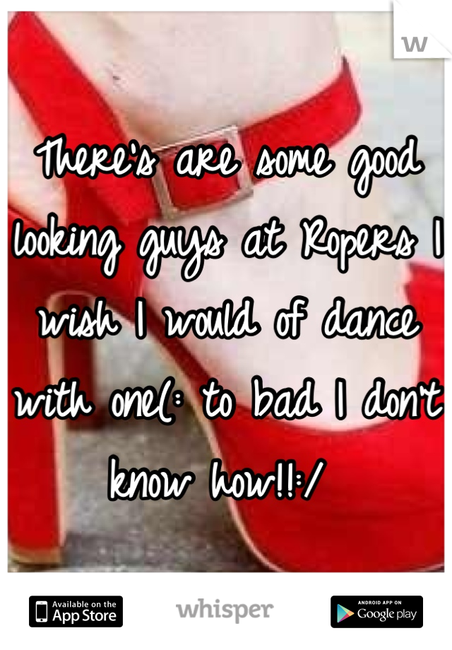 There's are some good looking guys at Ropers I wish I would of dance  with one(: to bad I don't know how!!:/ 