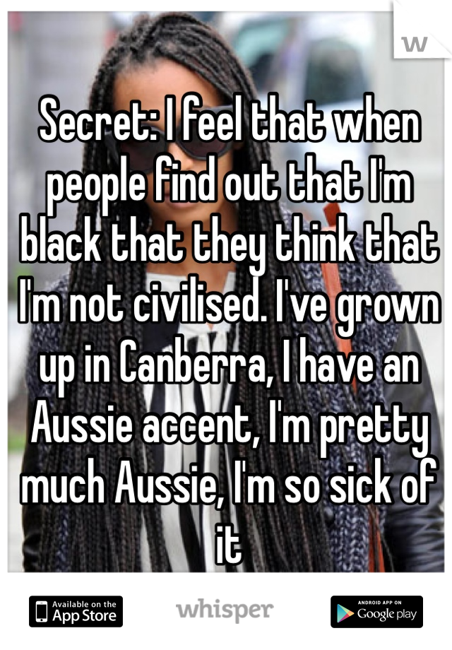 Secret: I feel that when people find out that I'm black that they think that I'm not civilised. I've grown up in Canberra, I have an Aussie accent, I'm pretty much Aussie, I'm so sick of it 