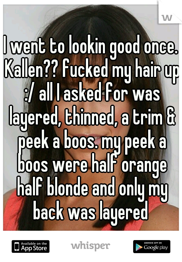 I went to lookin good once. Kallen?? fucked my hair up :/ all I asked for was layered, thinned, a trim & peek a boos. my peek a boos were half orange half blonde and only my back was layered 