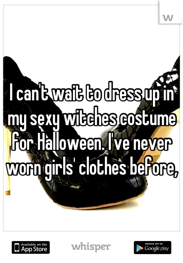 I can't wait to dress up in my sexy witches costume for Halloween. I've never worn girls' clothes before,