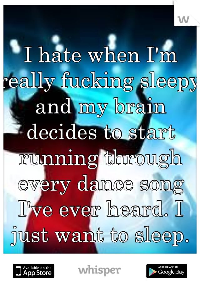 I hate when I'm really fucking sleepy and my brain decides to start running through every dance song I've ever heard. I just want to sleep.