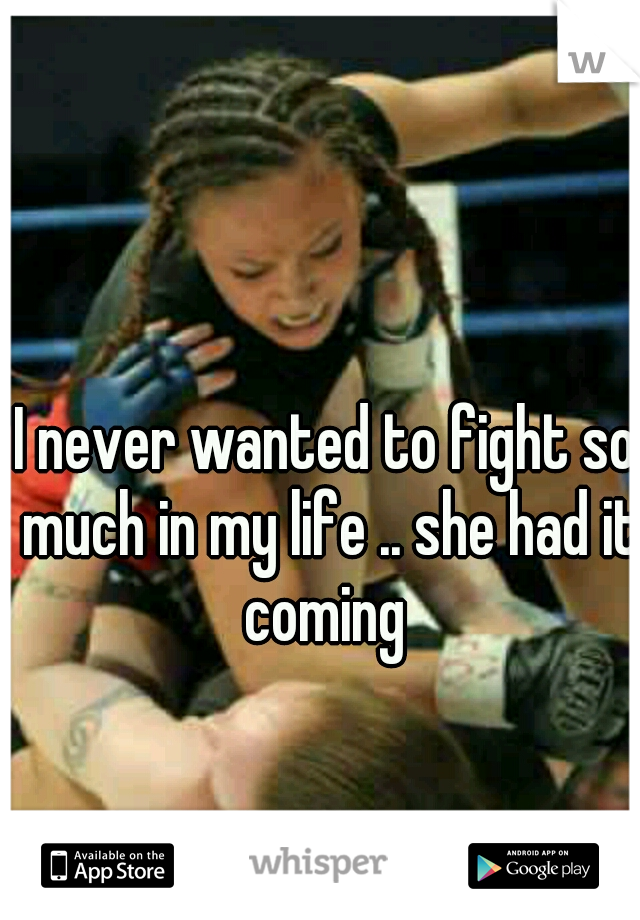 I never wanted to fight so much in my life .. she had it coming 
