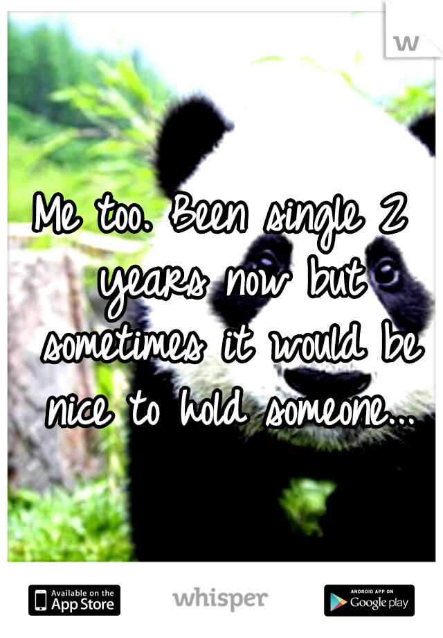 Me too. Been single 2 years now but sometimes it would be nice to hold someone...