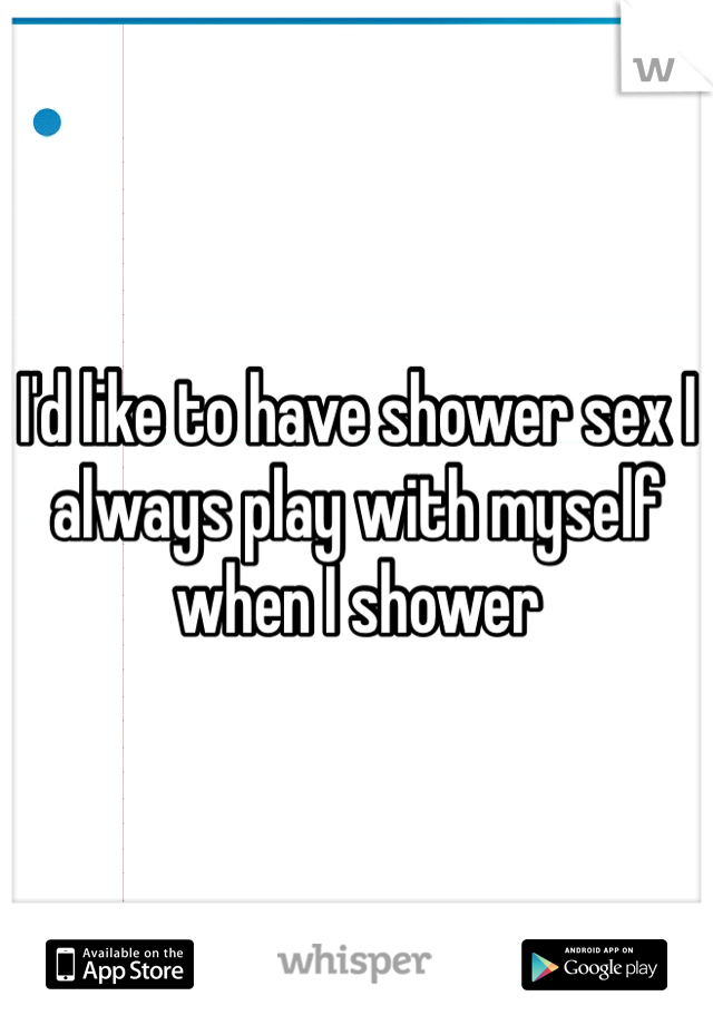 I'd like to have shower sex I always play with myself when I shower