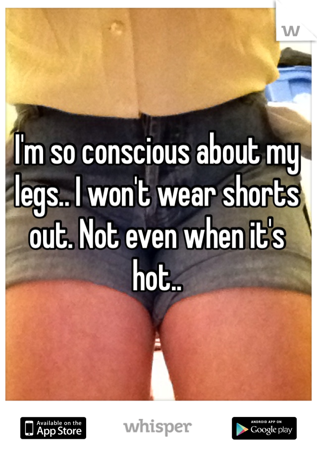 I'm so conscious about my legs.. I won't wear shorts out. Not even when it's hot..