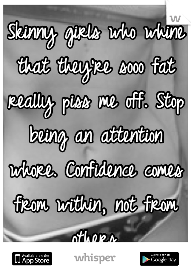 Skinny girls who whine that they're sooo fat really piss me off. Stop being an attention whore. Confidence comes from within, not from others. 