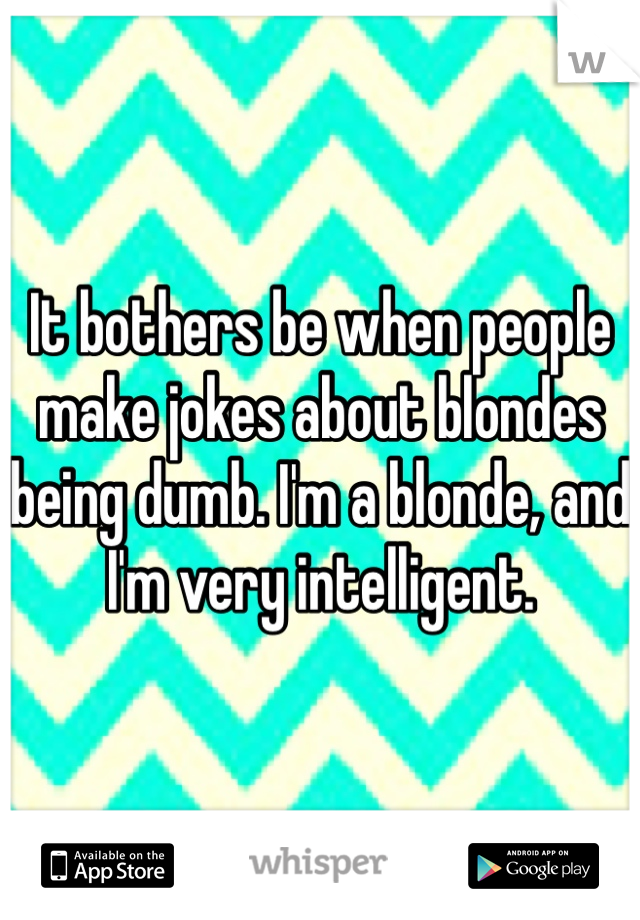 It bothers be when people make jokes about blondes being dumb. I'm a blonde, and I'm very intelligent. 